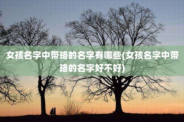 女孩名字中带珞的名字有哪些(女孩名字中带珞的名字好不好)