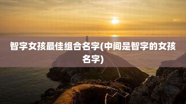 智字女孩最佳组合名字(中间是智字的女孩名字)