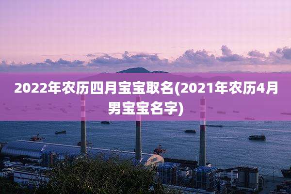 2022年农历四月宝宝取名(2021年农历4月男宝宝名字)