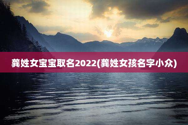 龚姓女宝宝取名2022(龚姓女孩名字小众)