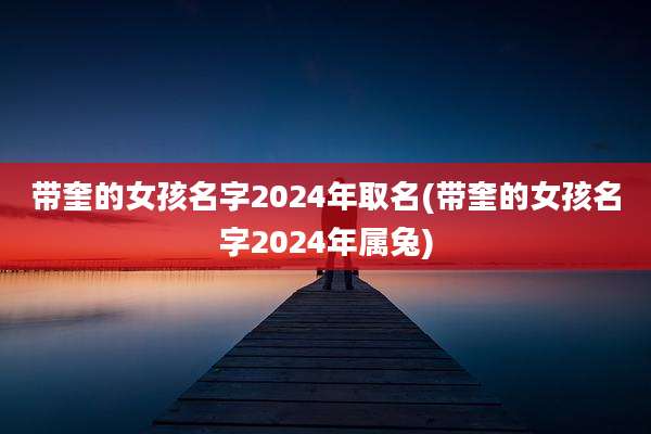 带奎的女孩名字2024年取名(带奎的女孩名字2024年属兔)