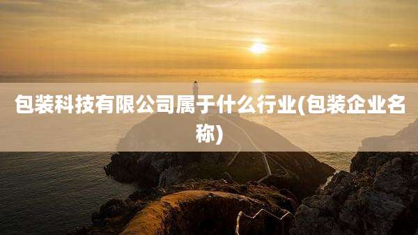 包装科技有限公司属于什么行业(包装企业名称)