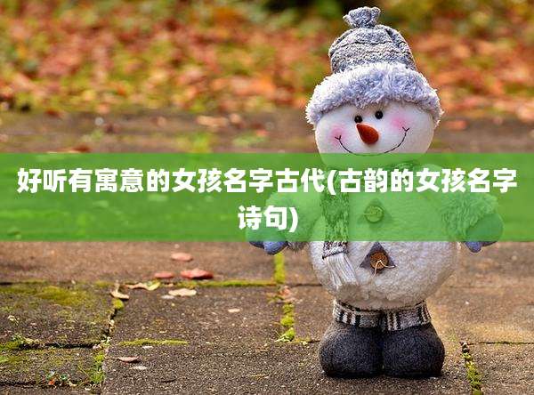好听有寓意的女孩名字古代(古韵的女孩名字诗句)