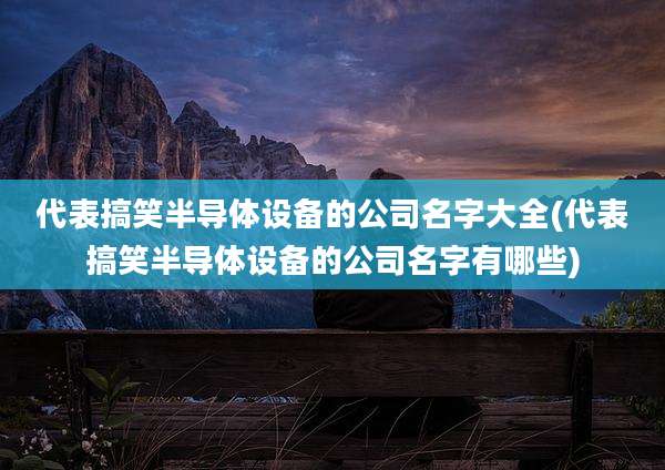 代表搞笑半导体设备的公司名字大全(代表搞笑半导体设备的公司名字有哪些)