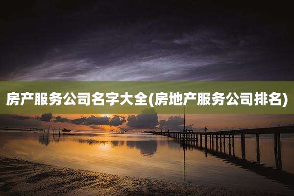 房产服务公司名字大全(房地产服务公司排名)