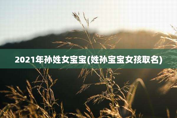 2021年孙姓女宝宝(姓孙宝宝女孩取名)