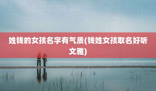 姓钱的女孩名字有气质(钱姓女孩取名好听文雅)