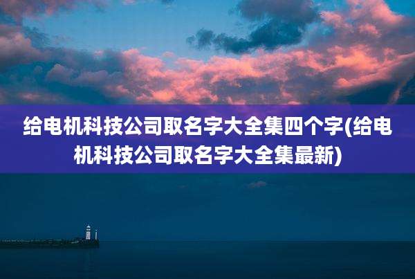 给电机科技公司取名字大全集四个字(给电机科技公司取名字大全集最新)