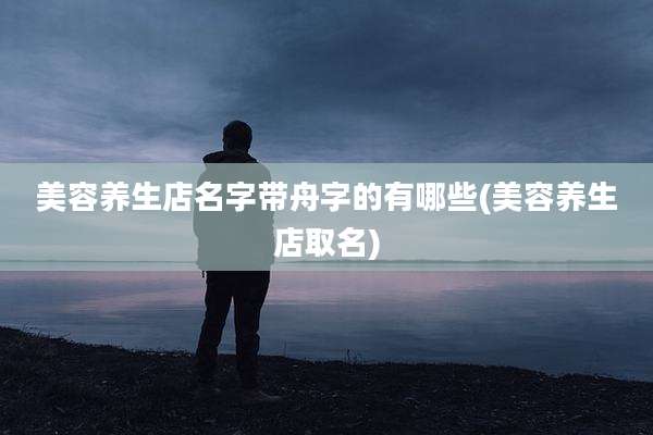 美容养生店名字带舟字的有哪些(美容养生店取名)