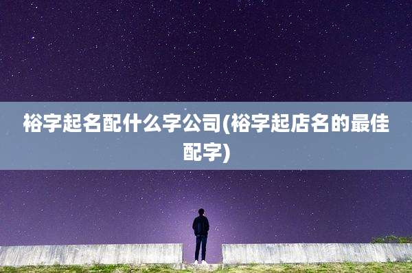 裕字起名配什么字公司(裕字起店名的最佳配字)