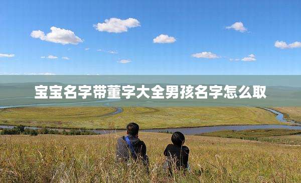 宝宝名字带董字大全男孩名字怎么取