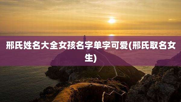 邢氏姓名大全女孩名字单字可爱(邢氏取名女生)