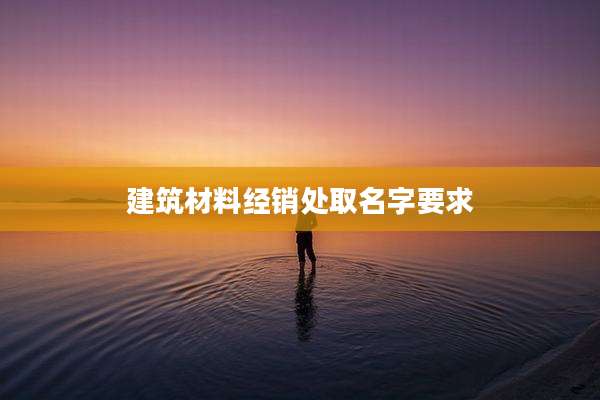建筑材料经销处取名字要求