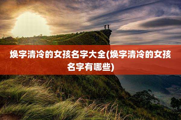 焕字清冷的女孩名字大全(焕字清冷的女孩名字有哪些)