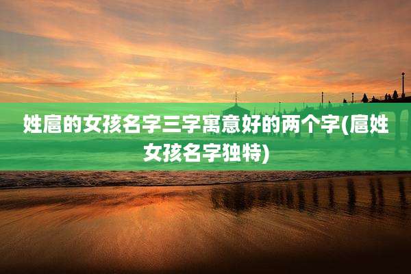 姓扈的女孩名字三字寓意好的两个字(扈姓女孩名字独特)