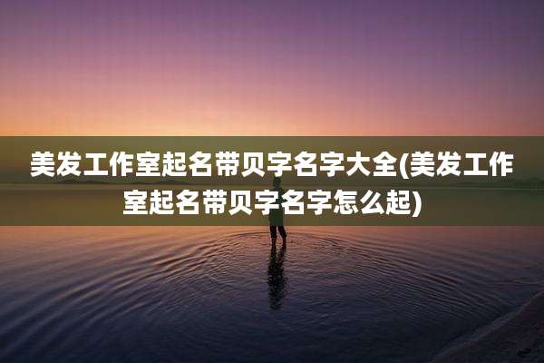 美发工作室起名带贝字名字大全(美发工作室起名带贝字名字怎么起)