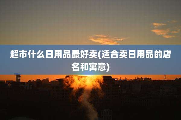 超市什么日用品最好卖(适合卖日用品的店名和寓意)