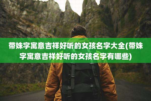 带姝字寓意吉祥好听的女孩名字大全(带姝字寓意吉祥好听的女孩名字有哪些)