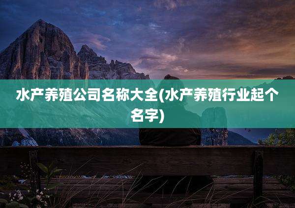 水产养殖公司名称大全(水产养殖行业起个名字)