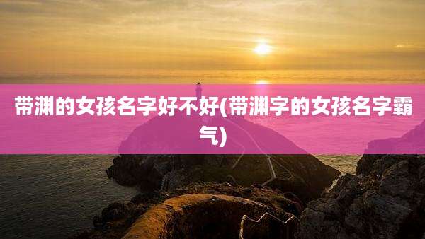 带渊的女孩名字好不好(带渊字的女孩名字霸气)