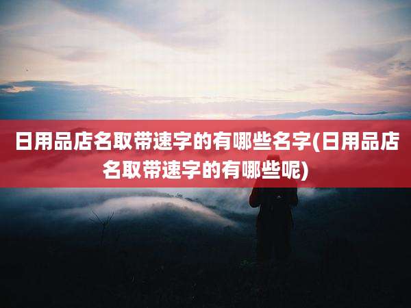 日用品店名取带速字的有哪些名字(日用品店名取带速字的有哪些呢)