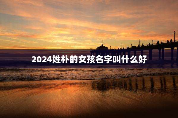 2024姓朴的女孩名字叫什么好