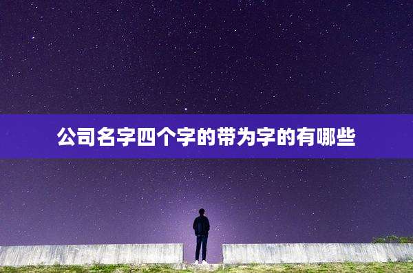 公司名字四个字的带为字的有哪些