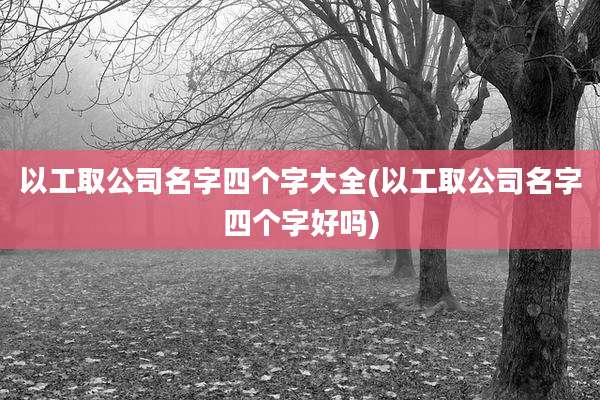 以工取公司名字四个字大全(以工取公司名字四个字好吗)