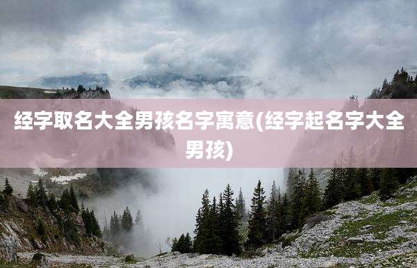 经字取名大全男孩名字寓意(经字起名字大全男孩)