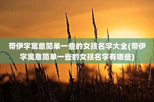 带伊字寓意简单一些的女孩名字大全(带伊字寓意简单一些的女孩名字有哪些)
