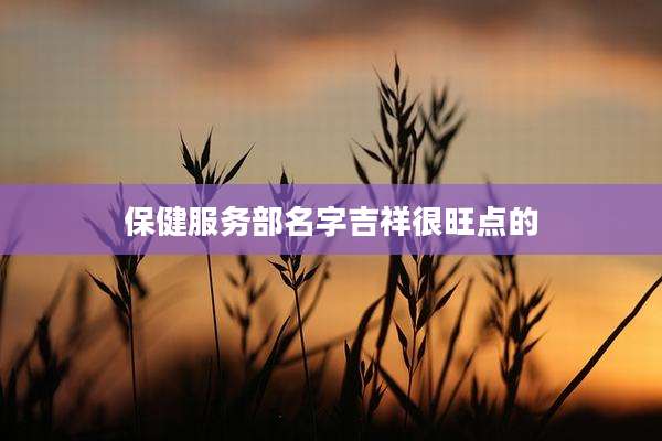 保健服务部名字吉祥很旺点的