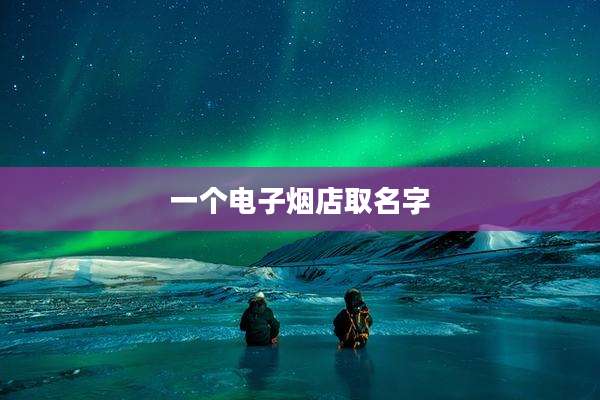 一个电子烟店取名字