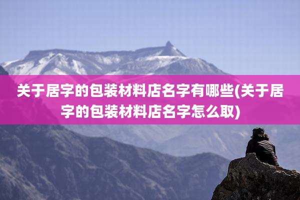 关于居字的包装材料店名字有哪些(关于居字的包装材料店名字怎么取)