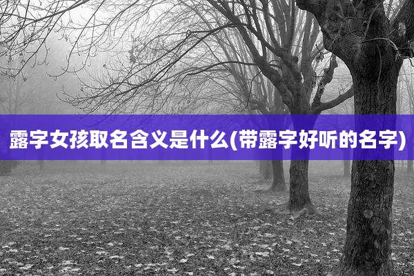 露字女孩取名含义是什么(带露字好听的名字)
