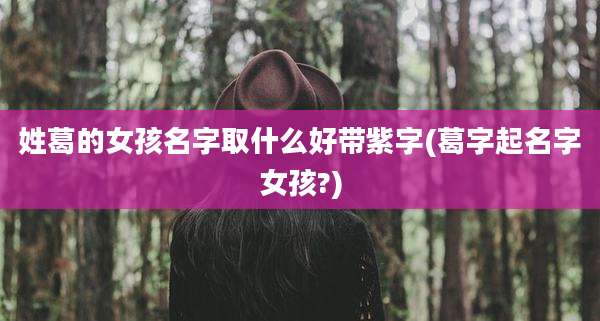 姓葛的女孩名字取什么好带紫字(葛字起名字女孩?)