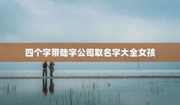 四个字带陆字公司取名字大全女孩