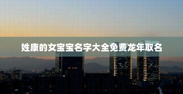姓康的女宝宝名字大全免费龙年取名