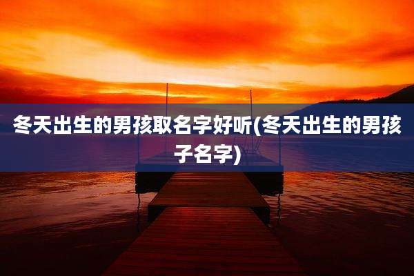 冬天出生的男孩取名字好听(冬天出生的男孩子名字)
