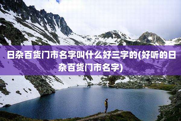 日杂百货门市名字叫什么好三字的(好听的日杂百货门市名字)