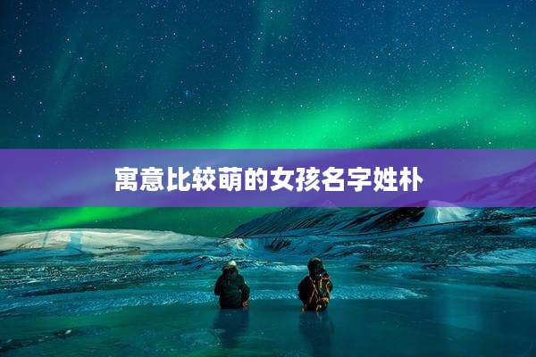 寓意比较萌的女孩名字姓朴