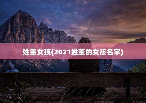 姓董女孩(2021姓董的女孩名字)