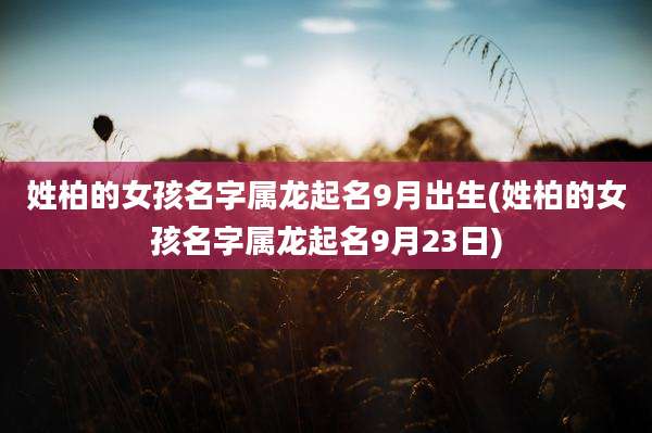 姓柏的女孩名字属龙起名9月出生(姓柏的女孩名字属龙起名9月23日)