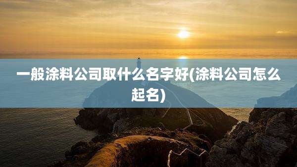 一般涂料公司取什么名字好(涂料公司怎么起名)