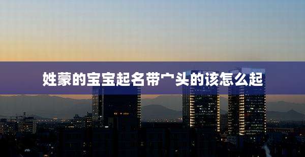 姓蒙的宝宝起名带宀头的该怎么起