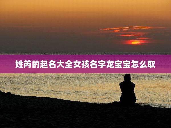 姓芮的起名大全女孩名字龙宝宝怎么取