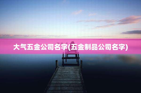 大气五金公司名字(五金制品公司名字)