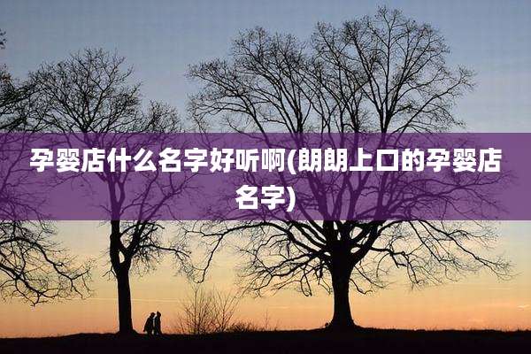 孕婴店什么名字好听啊(朗朗上口的孕婴店名字)