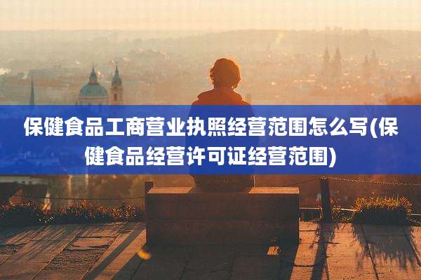 保健食品工商营业执照经营范围怎么写(保健食品经营许可证经营范围)