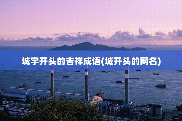 城字开头的吉祥成语(城开头的网名)