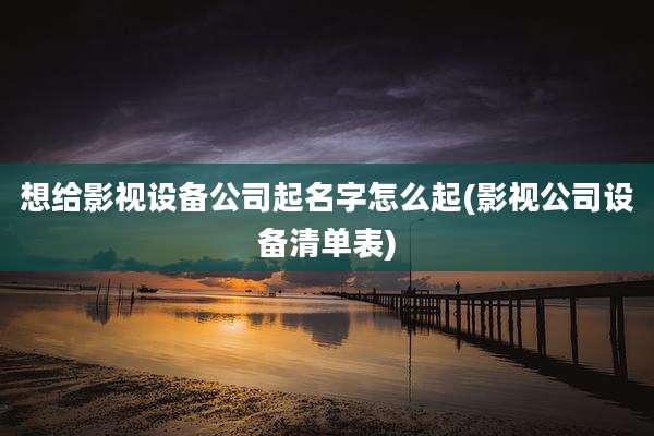 想给影视设备公司起名字怎么起(影视公司设备清单表)